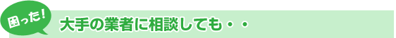 大手の業者に相談しても・・