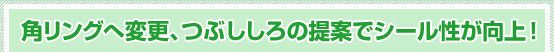 角リングへ変更、つぶししろの提案でシール性が向上！
