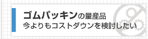 ゴムパッキンの量産品　今よりもコストダウンを検討したい