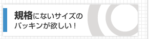 規格にないサイズのパッキンが欲しい！