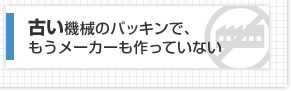 古い機械のパッキンで、もうメーカーも作っていない